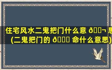 住宅风水二鬼把门什么意 🐬 思(二鬼把门的 🐛 命什么意思)